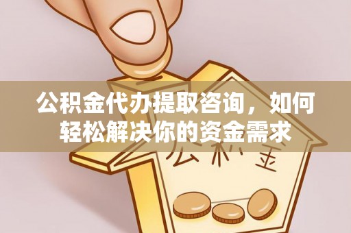 诚信公积金代办提取咨询，如何轻松解决你的资金需求