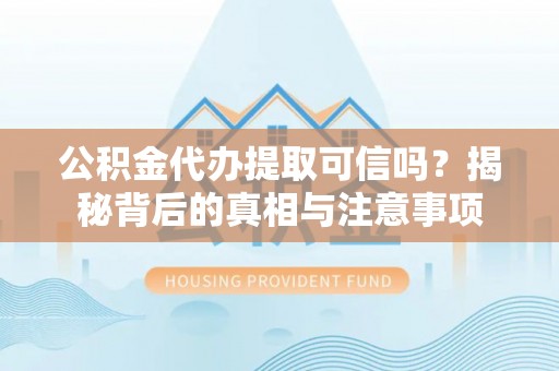 诚信公积金代办提取可信吗？揭秘背后的真相与注意事项