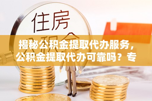诚信揭秘公积金提取代办服务，公积金提取代办可靠吗？专业解析与实用指南