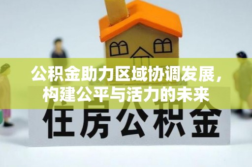 诚信公积金助力区域协调发展，构建公平与活力的未来