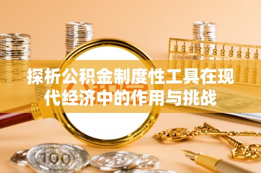 诚信探析公积金制度性工具在现代经济中的作用与挑战