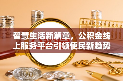 诚信智慧生活新篇章，公积金线上服务平台引领便民新趋势