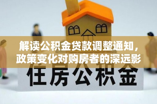 诚信解读公积金贷款调整通知，政策变化对购房者的深远影响