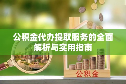 诚信公积金代办提取服务的全面解析与实用指南