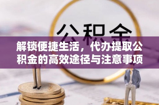诚信解锁便捷生活，代办提取公积金的高效途径与注意事项