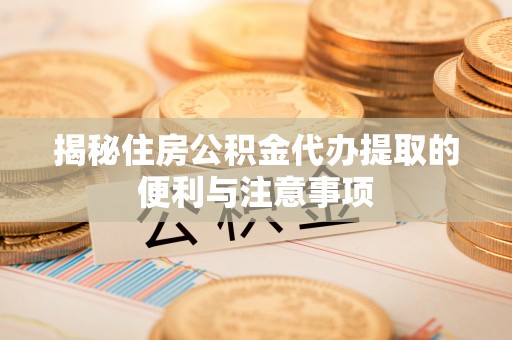 诚信揭秘住房公积金代办提取的便利与注意事项