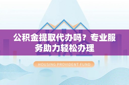 诚信公积金提取代办吗？专业服务助力轻松办理