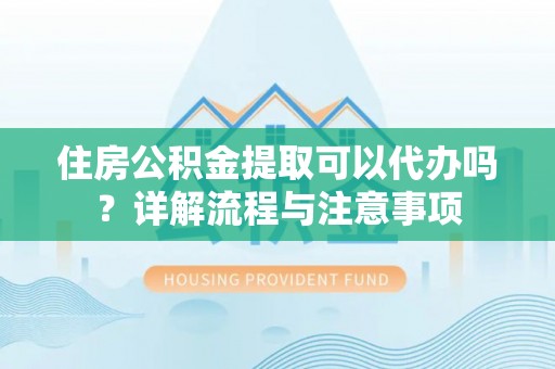 诚信住房公积金提取可以代办吗？详解流程与注意事项
