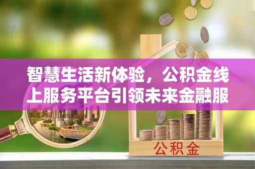 诚信智慧生活新体验，公积金线上服务平台引领未来金融服务