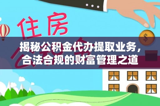 诚信揭秘公积金代办提取业务，合法合规的财富管理之道