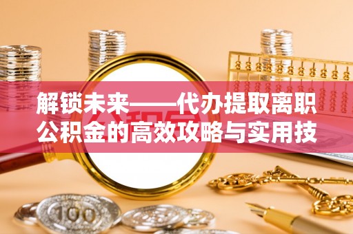 诚信解锁未来——代办提取离职公积金的高效攻略与实用技巧