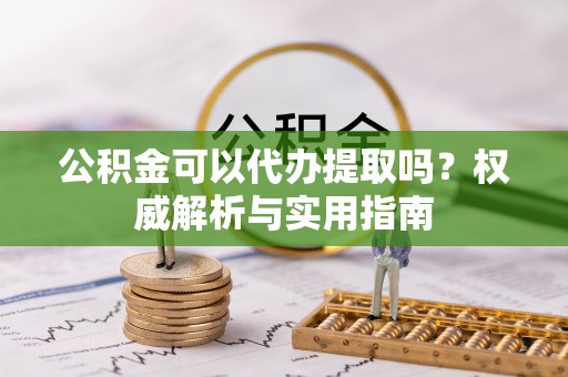 诚信公积金可以代办提取吗？权威解析与实用指南
