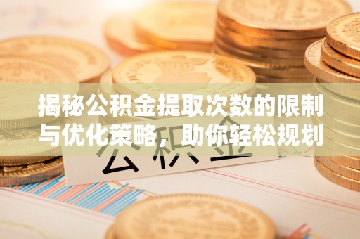 诚信揭秘公积金提取次数的限制与优化策略，助你轻松规划财务未来