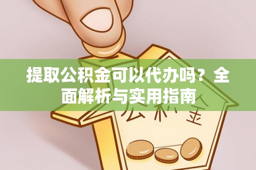 诚信提取公积金可以代办吗？全面解析与实用指南