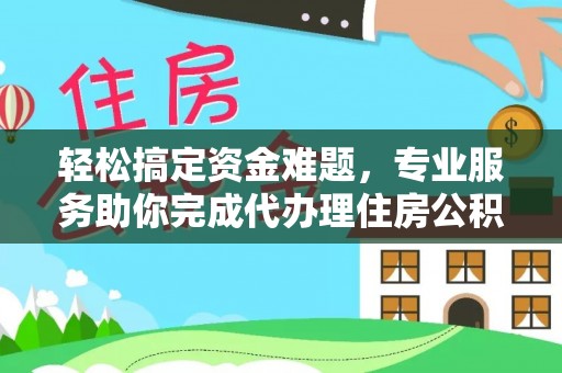 诚信轻松搞定资金难题，专业服务助你完成代办理住房公积金提取