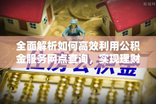 诚信全面解析如何高效利用公积金服务网点查询，实现理财与生活优化