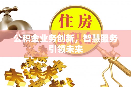 诚信公积金业务创新，智慧服务引领未来