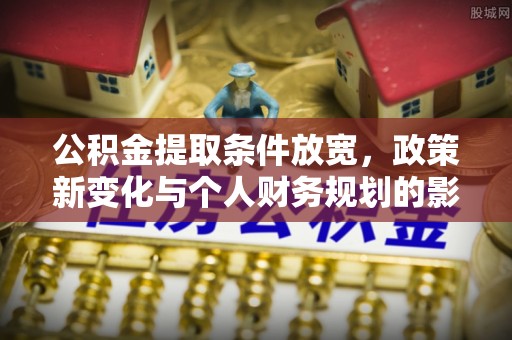 诚信公积金提取条件放宽，政策新变化与个人财务规划的影响