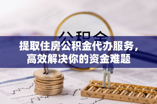 诚信提取住房公积金代办服务，高效解决你的资金难题