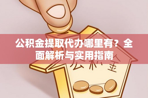 诚信公积金提取代办哪里有？全面解析与实用指南
