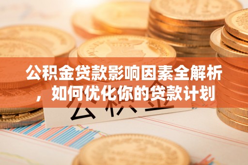诚信公积金贷款影响因素全解析，如何优化你的贷款计划