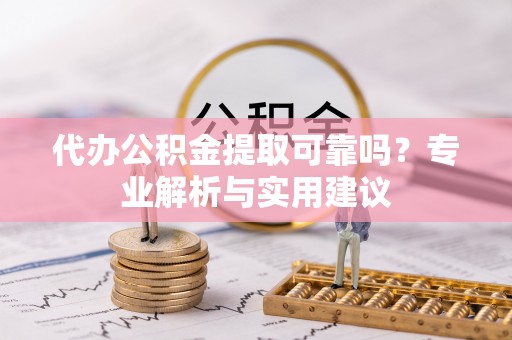 诚信代办公积金提取可靠吗？专业解析与实用建议