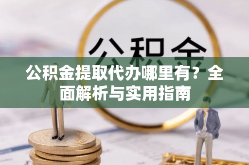 诚信公积金提取代办哪里有？全面解析与实用指南