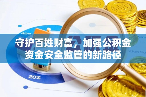诚信守护百姓财富，加强公积金资金安全监管的新路径