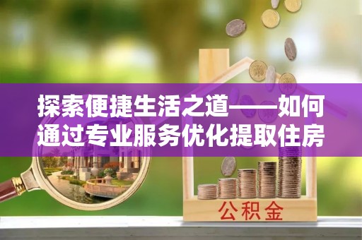 诚信探索便捷生活之道——如何通过专业服务优化提取住房公积金代办体验