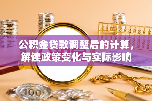 诚信公积金贷款调整后的计算，解读政策变化与实际影响