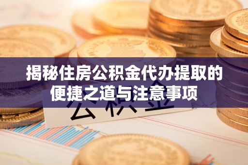 诚信揭秘住房公积金代办提取的便捷之道与注意事项