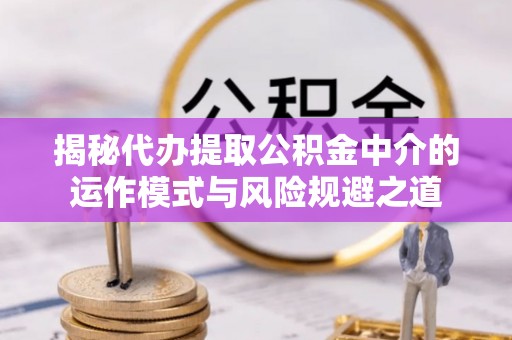 诚信揭秘代办提取公积金中介的运作模式与风险规避之道