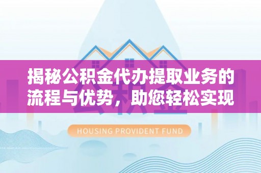诚信揭秘公积金代办提取业务的流程与优势，助您轻松实现资金利用最大化