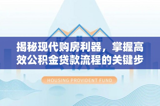 诚信揭秘现代购房利器，掌握高效公积金贷款流程的关键步骤