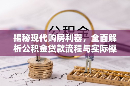 诚信揭秘现代购房利器，全面解析公积金贷款流程与实际操作指南