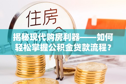 诚信揭秘现代购房利器——如何轻松掌握公积金贷款流程？