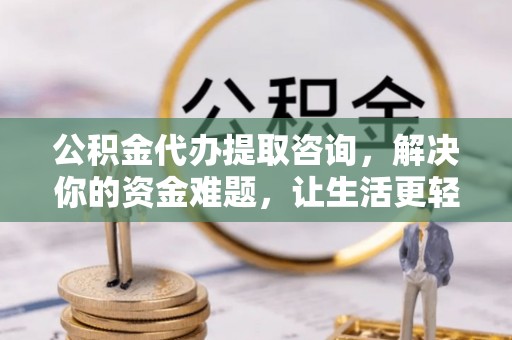 诚信公积金代办提取咨询，解决你的资金难题，让生活更轻松