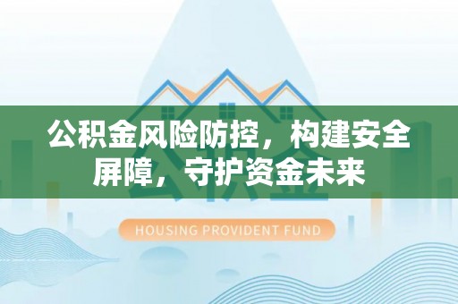 诚信公积金风险防控，构建安全屏障，守护资金未来