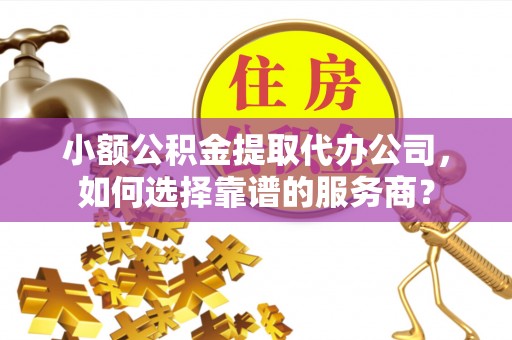 诚信小额公积金提取代办公司，如何选择靠谱的服务商？
