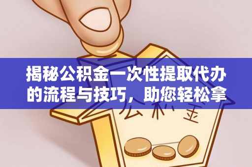 诚信揭秘公积金一次性提取代办的流程与技巧，助您轻松拿钱！