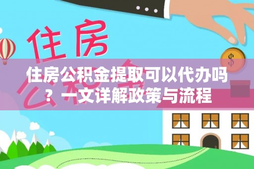诚信住房公积金提取可以代办吗？一文详解政策与流程
