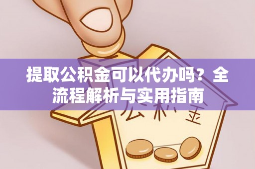 诚信提取公积金可以代办吗？全流程解析与实用指南