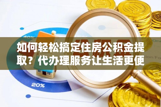 诚信如何轻松搞定住房公积金提取？代办理服务让生活更便捷！