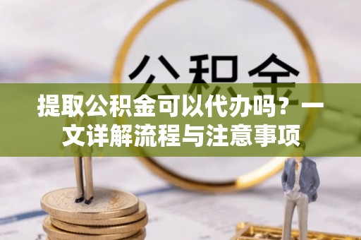 诚信提取公积金可以代办吗？一文详解流程与注意事项