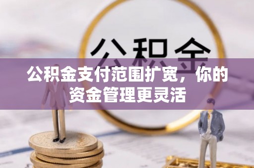 诚信公积金支付范围扩宽，你的资金管理更灵活