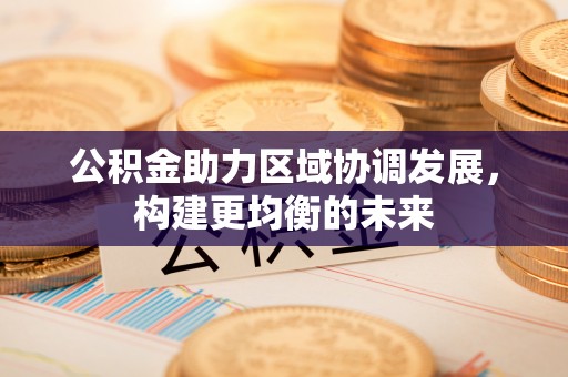 诚信公积金助力区域协调发展，构建更均衡的未来
