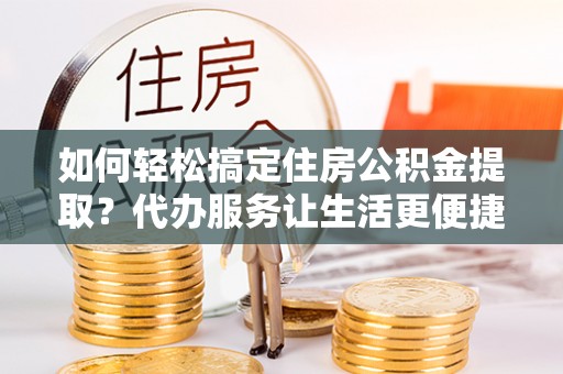诚信如何轻松搞定住房公积金提取？代办服务让生活更便捷