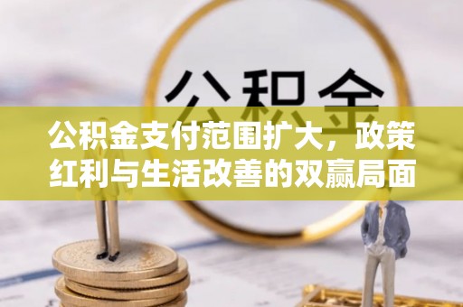 诚信公积金支付范围扩大，政策红利与生活改善的双赢局面