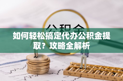 诚信如何轻松搞定代办公积金提取？攻略全解析