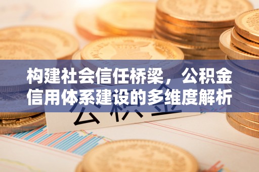 诚信构建社会信任桥梁，公积金信用体系建设的多维度解析